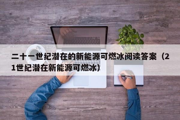 二十一世纪潜在的新能源可燃冰阅读答案（21世纪潜在新能源可燃冰）  第1张