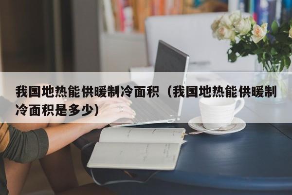 我国地热能供暖制冷面积（我国地热能供暖制冷面积是多少）  第1张