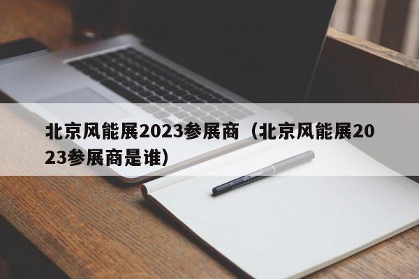 北京风能展2023参展商（北京风能展2023参展商是谁）  第1张