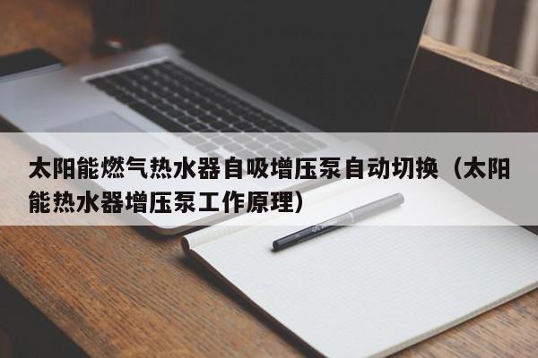 太阳能燃气热水器自吸增压泵自动切换（太阳能热水器增压泵工作原理）  第1张