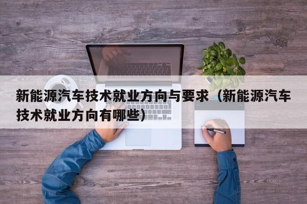 新能源汽车技术就业方向与要求（新能源汽车技术就业方向有哪些）  第1张