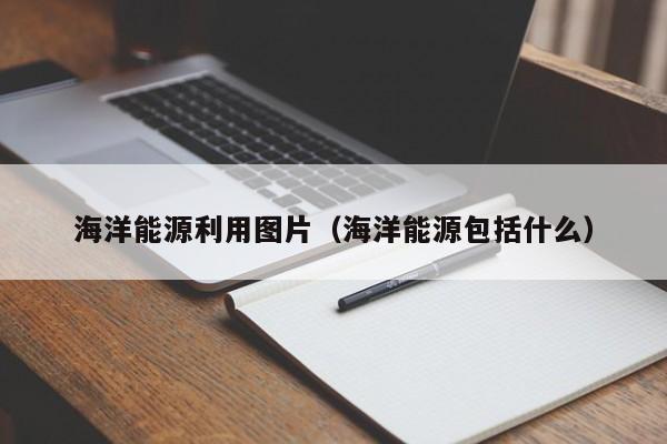海洋能源利用图片（海洋能源包括什么）  第1张