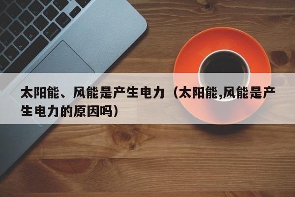 太阳能、风能是产生电力（太阳能,风能是产生电力的原因吗）  第1张