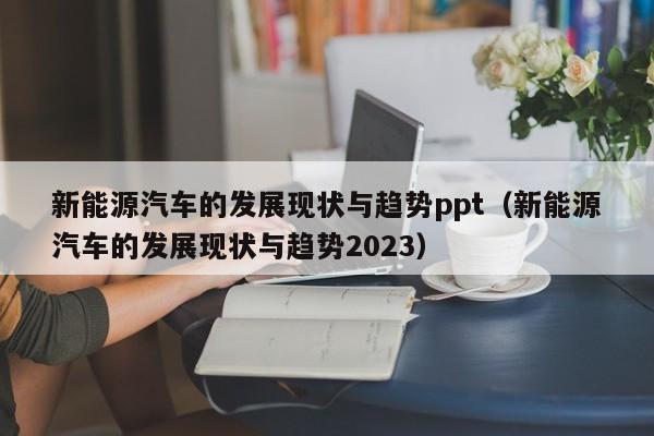 新能源汽车的发展现状与趋势ppt（新能源汽车的发展现状与趋势2023）  第1张