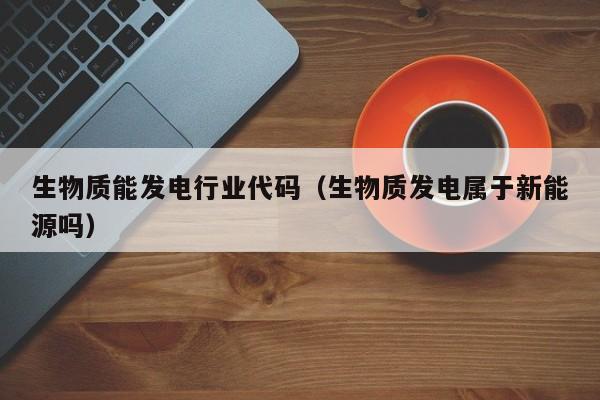 生物质能发电行业代码（生物质发电属于新能源吗）  第1张