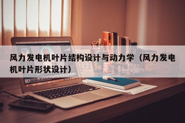 风力发电机叶片结构设计与动力学（风力发电机叶片形状设计）  第1张