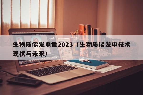 生物质能发电量2023（生物质能发电技术现状与未来）  第1张