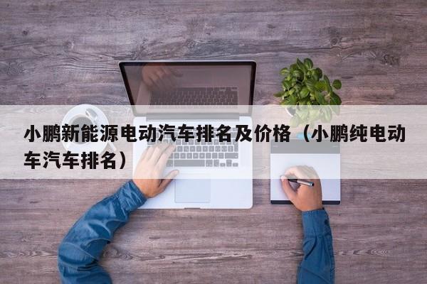 小鹏新能源电动汽车排名及价格（小鹏纯电动车汽车排名）  第1张