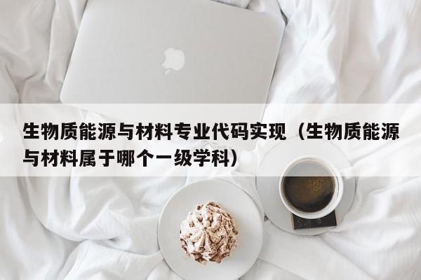 生物质能源与材料专业代码实现（生物质能源与材料属于哪个一级学科）  第1张