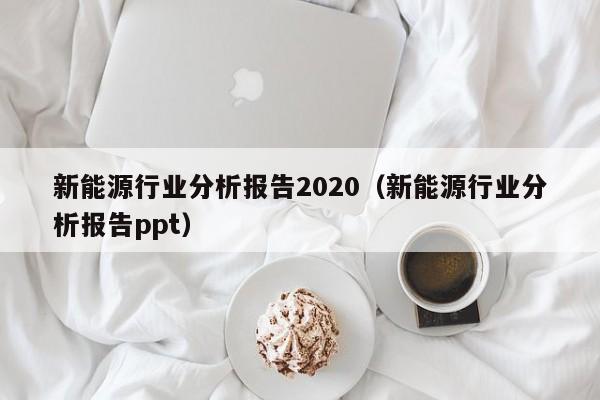 新能源行业分析报告2020（新能源行业分析报告ppt）  第1张