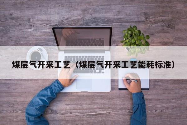 煤层气开采工艺（煤层气开采工艺能耗标准）  第1张