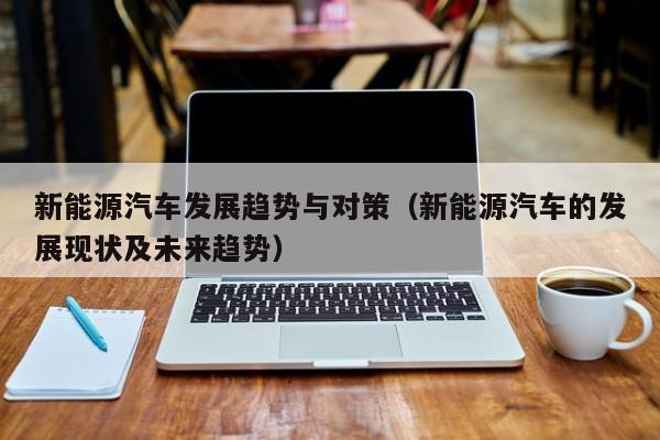 新能源汽车发展趋势与对策（新能源汽车的发展现状及未来趋势）  第1张
