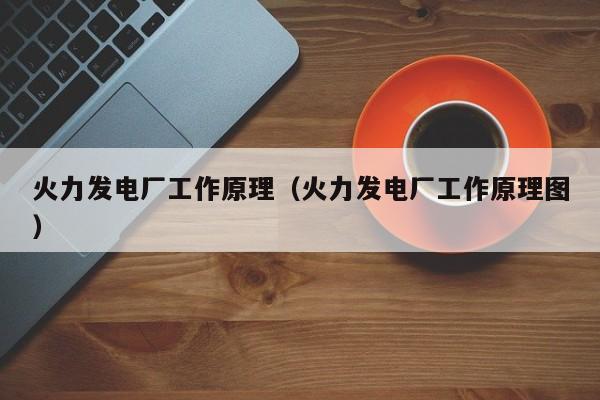 火力发电厂工作原理（火力发电厂工作原理图）  第1张