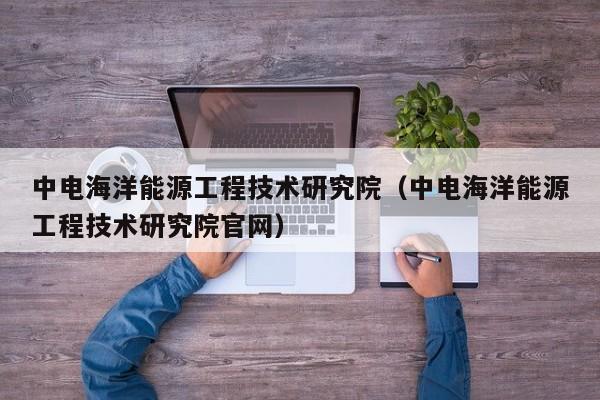 中电海洋能源工程技术研究院（中电海洋能源工程技术研究院官网）  第1张
