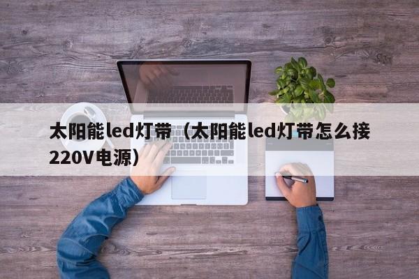 太阳能led灯带（太阳能led灯带怎么接220V电源）  第1张