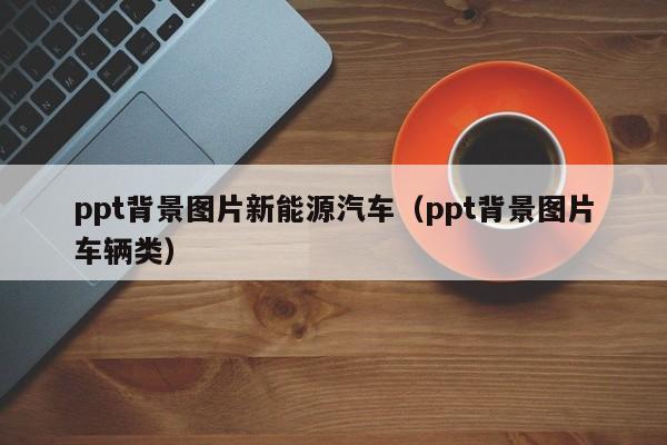 ppt背景图片新能源汽车（ppt背景图片车辆类）  第1张
