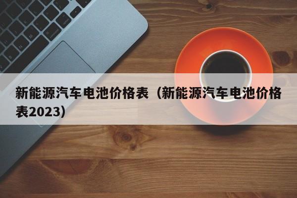 新能源汽车电池价格表（新能源汽车电池价格表2023）  第1张