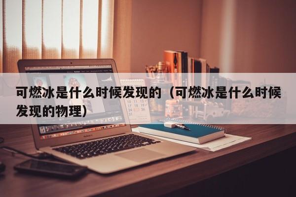 可燃冰是什么时候发现的（可燃冰是什么时候发现的物理）  第1张