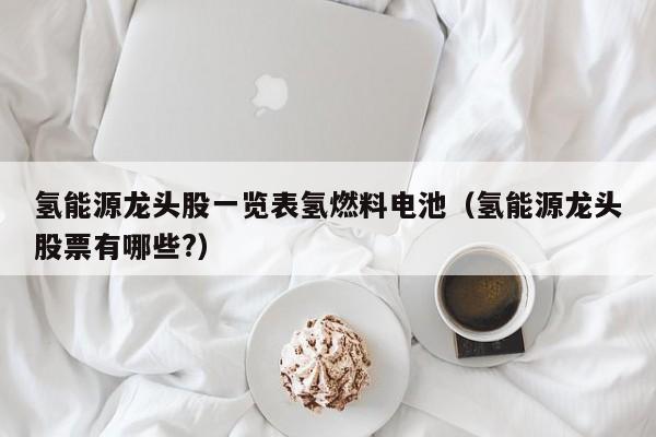 氢能源龙头股一览表氢燃料电池（氢能源龙头股票有哪些?）  第1张