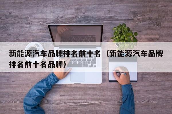 新能源汽车品牌排名前十名（新能源汽车品牌排名前十名品牌）  第1张