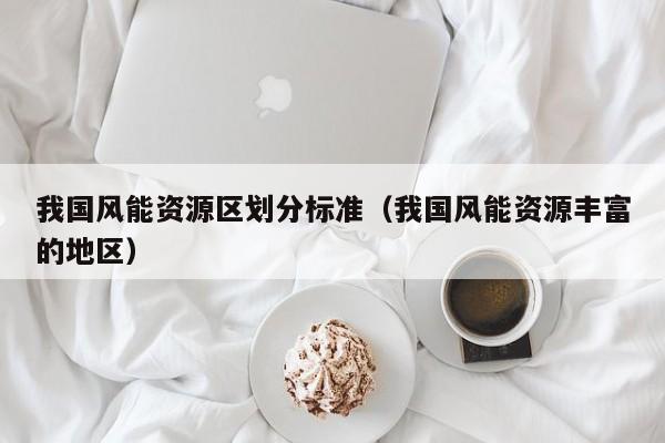 我国风能资源区划分标准（我国风能资源丰富的地区）  第1张
