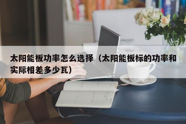太阳能板功率怎么选择（太阳能板标的功率和实际相差多少瓦）  第1张