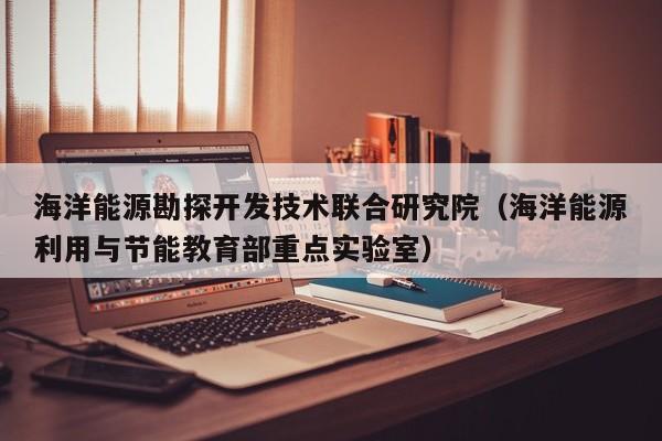 海洋能源勘探开发技术联合研究院（海洋能源利用与节能教育部重点实验室）  第1张