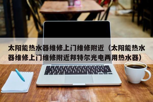 太阳能热水器维修上门维修附近（太阳能热水器维修上门维修附近邦特尔光电两用热水器）  第1张