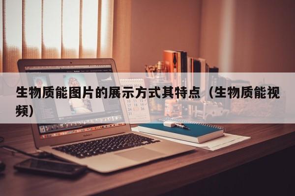生物质能图片的展示方式其特点（生物质能视频）  第1张