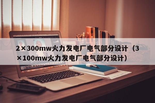 2×300mw火力发电厂电气部分设计（3×100mw火力发电厂电气部分设计）  第1张
