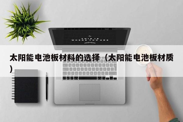 太阳能电池板材料的选择（太阳能电池板材质）  第1张