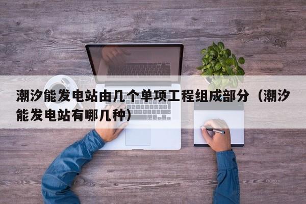 潮汐能发电站由几个单项工程组成部分（潮汐能发电站有哪几种）  第1张