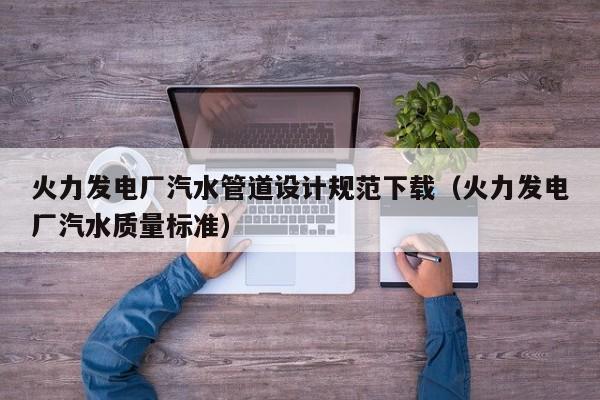 火力发电厂汽水管道设计规范下载（火力发电厂汽水质量标准）  第1张