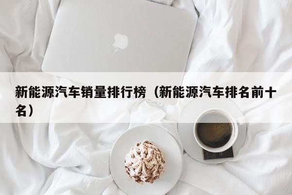 新能源汽车销量排行榜（新能源汽车排名前十名）  第1张
