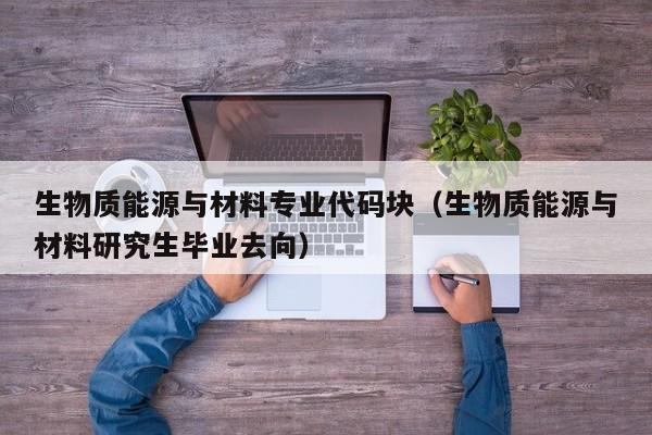 生物质能源与材料专业代码块（生物质能源与材料研究生毕业去向）  第1张