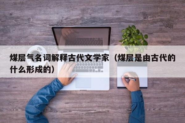 煤层气名词解释古代文学家（煤层是由古代的什么形成的）  第1张
