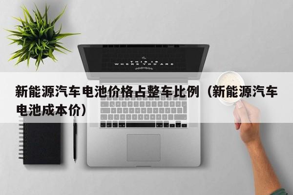 新能源汽车电池价格占整车比例（新能源汽车电池成本价）  第1张