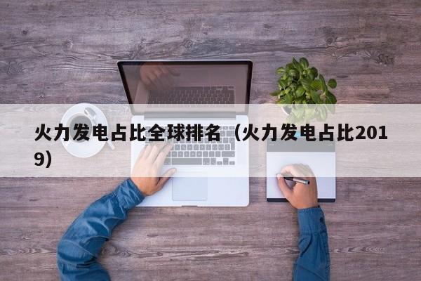 火力发电占比全球排名（火力发电占比2019）  第1张