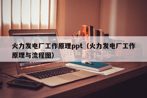 火力发电厂工作原理ppt（火力发电厂工作原理与流程图）  第1张