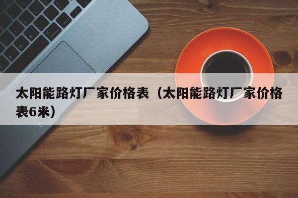 太阳能路灯厂家价格表（太阳能路灯厂家价格表6米）  第1张