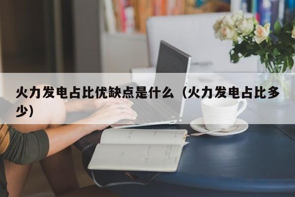火力发电占比优缺点是什么（火力发电占比多少）  第1张