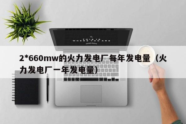 2*660mw的火力发电厂每年发电量（火力发电厂一年发电量）  第1张