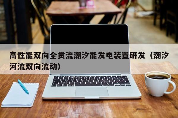 高性能双向全贯流潮汐能发电装置研发（潮汐河流双向流动）  第1张