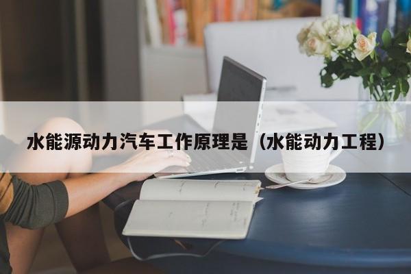 水能源动力汽车工作原理是（水能动力工程）  第1张