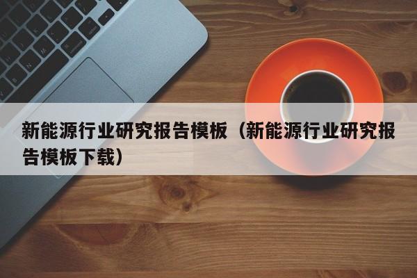 新能源行业研究报告模板（新能源行业研究报告模板下载）  第1张