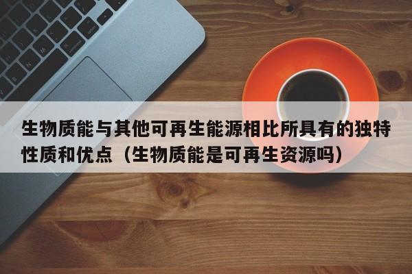 生物质能与其他可再生能源相比所具有的独特性质和优点（生物质能是可再生资源吗）  第1张