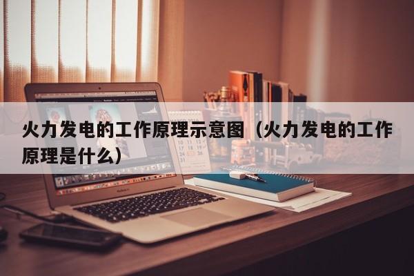 火力发电的工作原理示意图（火力发电的工作原理是什么）  第1张