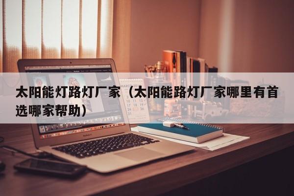 太阳能灯路灯厂家（太阳能路灯厂家哪里有首选哪家帮助）  第1张