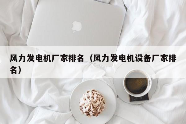 风力发电机厂家排名（风力发电机设备厂家排名）  第1张