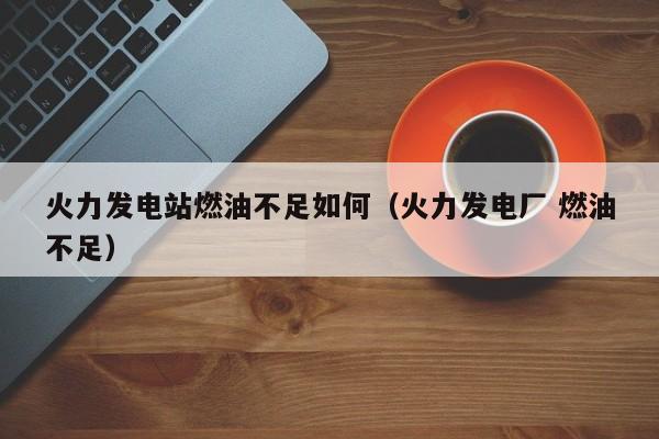 火力发电站燃油不足如何（火力发电厂 燃油不足）  第1张